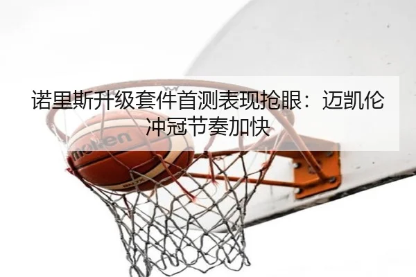 诺里斯升级套件首测表现抢眼：迈凯伦冲冠节奏加快