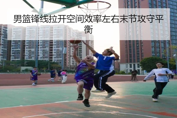 男篮锋线拉开空间效率左右末节攻守平衡