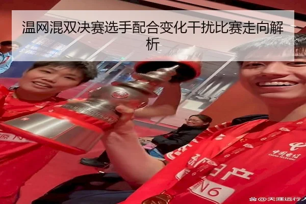 温网混双决赛选手配合变化干扰比赛走向解析